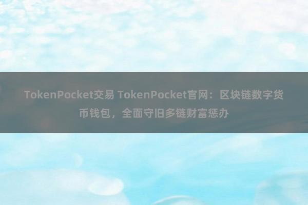 TokenPocket交易 TokenPocket官网：区块链数字货币钱包，全面守旧多链财富惩办